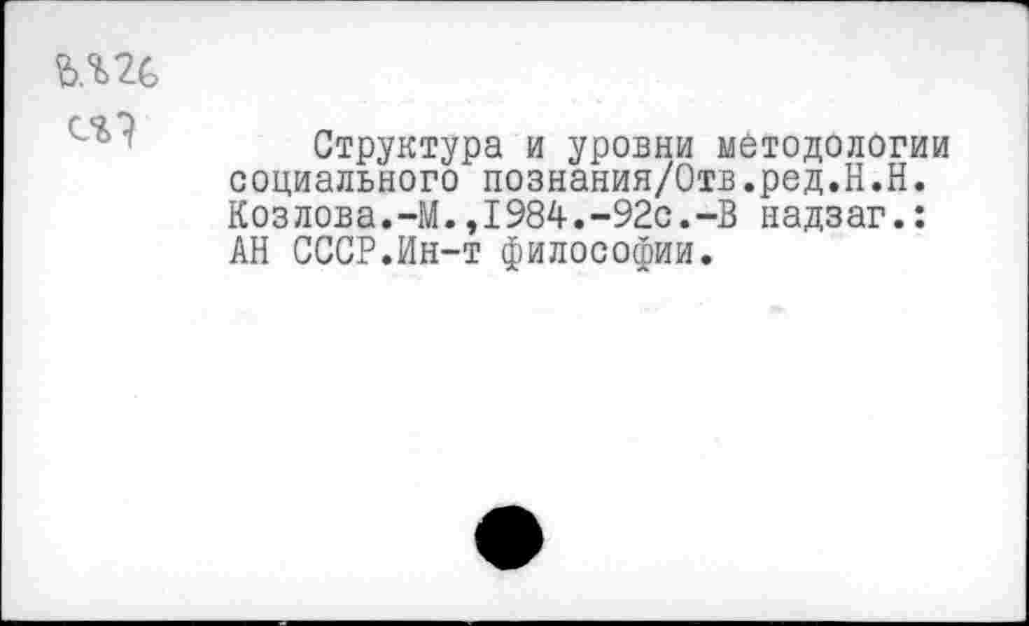 ﻿Структура и уровни методологии социального познания/Отв.ред.Н.Н. Коз лова.-М.,I984.-92с.-В надзаг.: АН СССР.Ин-т философии.